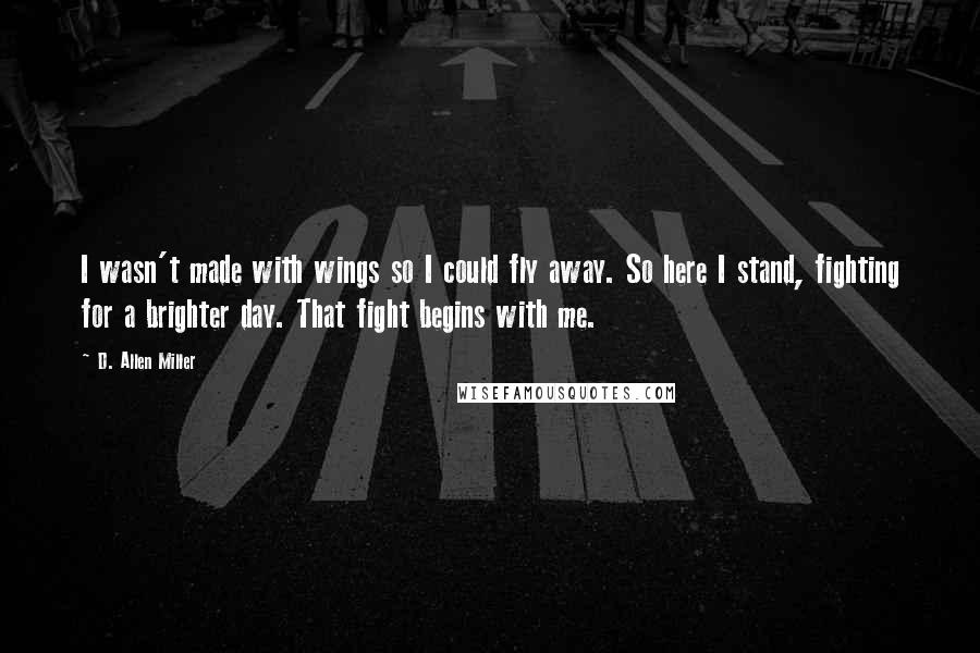 D. Allen Miller Quotes: I wasn't made with wings so I could fly away. So here I stand, fighting for a brighter day. That fight begins with me.