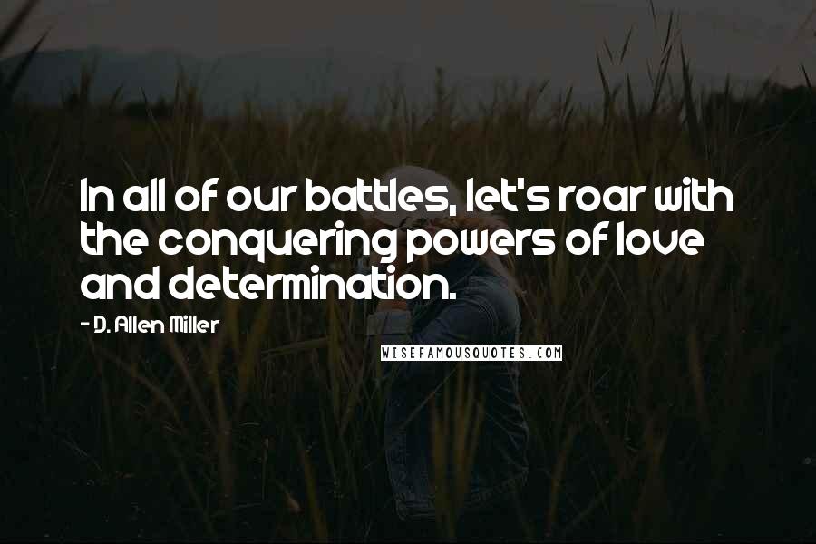 D. Allen Miller Quotes: In all of our battles, let's roar with the conquering powers of love and determination.