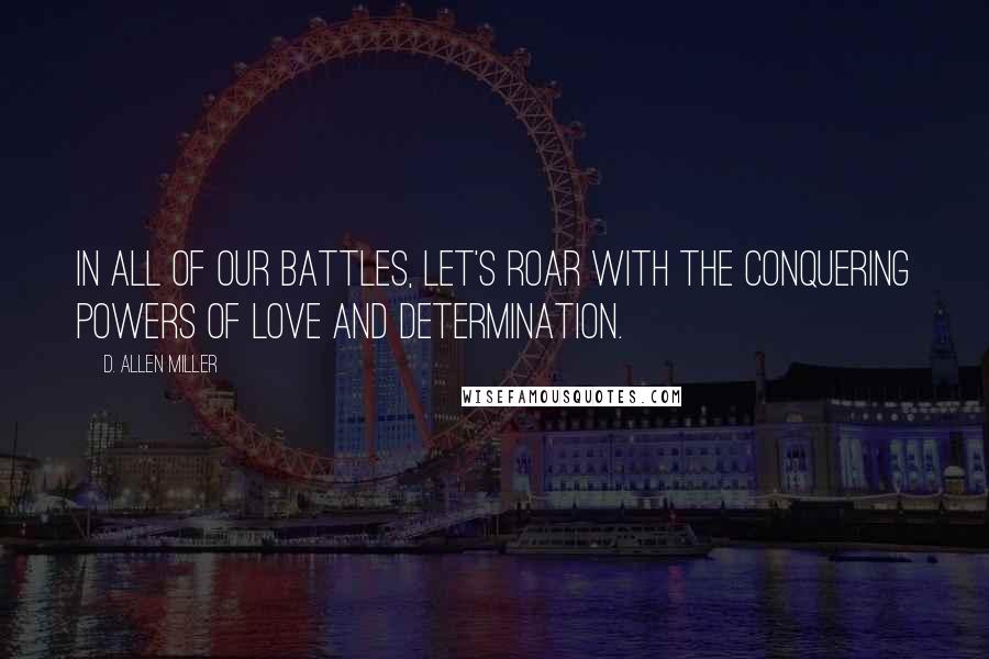 D. Allen Miller Quotes: In all of our battles, let's roar with the conquering powers of love and determination.