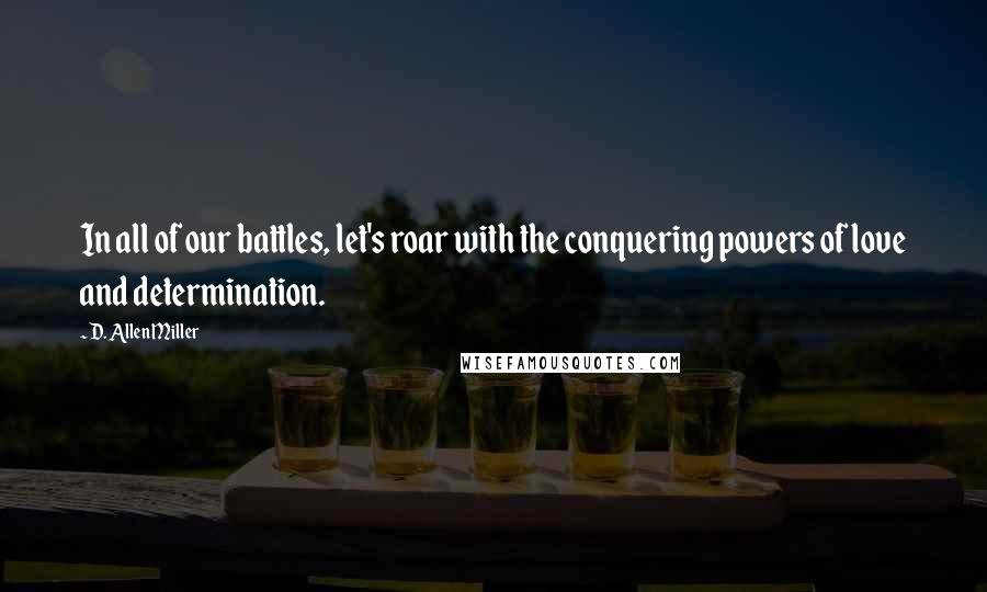 D. Allen Miller Quotes: In all of our battles, let's roar with the conquering powers of love and determination.