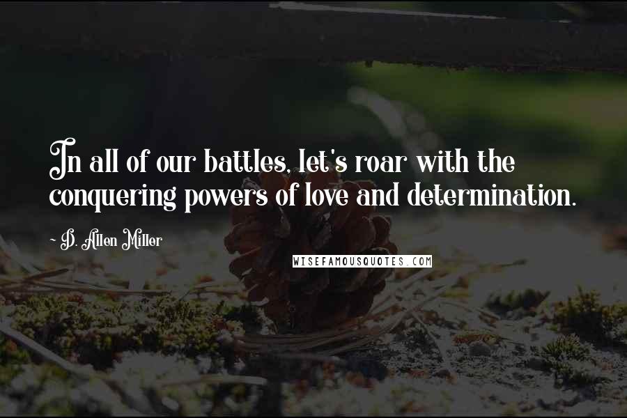 D. Allen Miller Quotes: In all of our battles, let's roar with the conquering powers of love and determination.