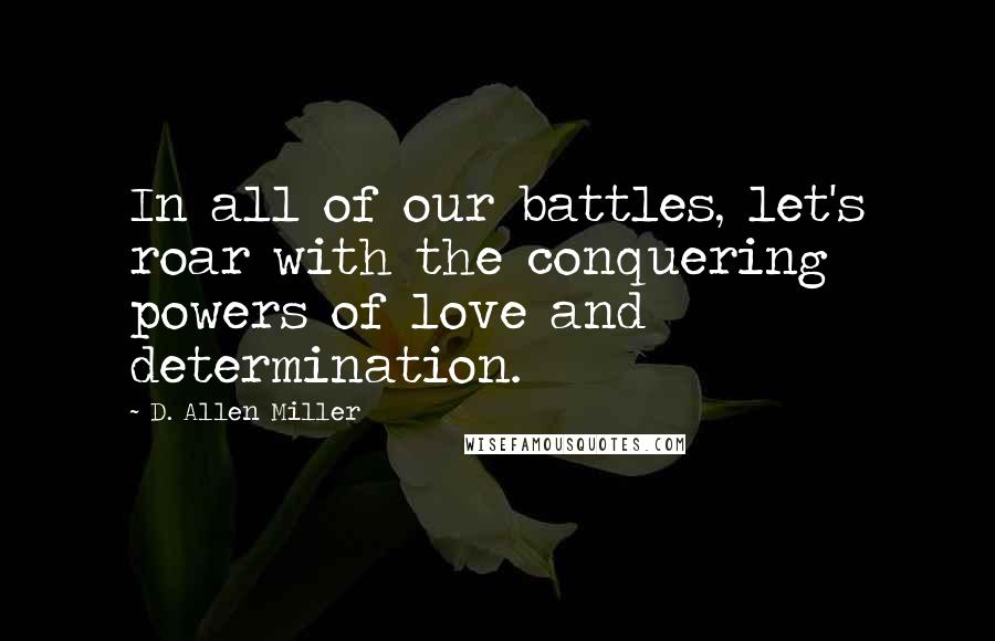 D. Allen Miller Quotes: In all of our battles, let's roar with the conquering powers of love and determination.