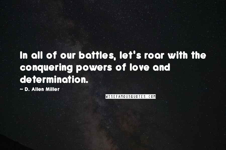 D. Allen Miller Quotes: In all of our battles, let's roar with the conquering powers of love and determination.