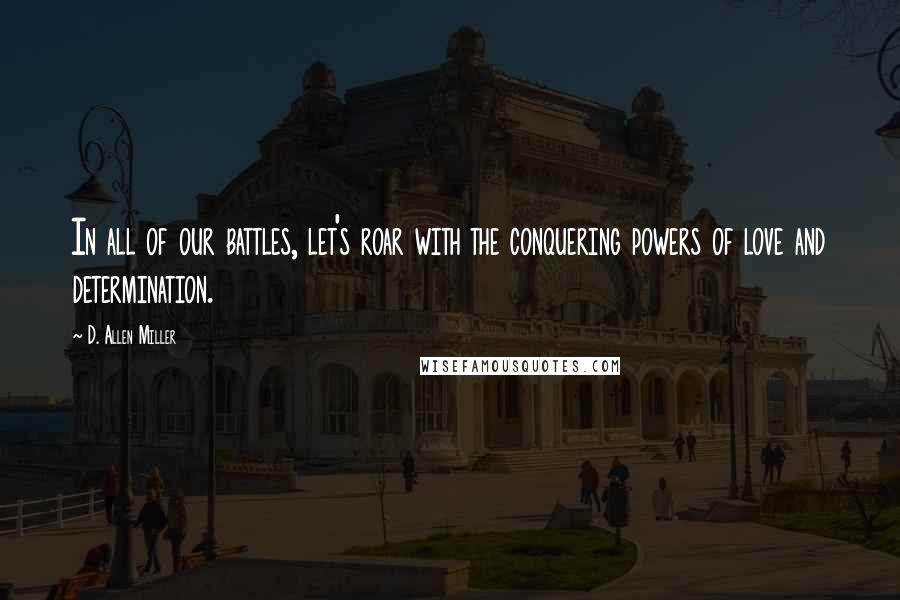 D. Allen Miller Quotes: In all of our battles, let's roar with the conquering powers of love and determination.