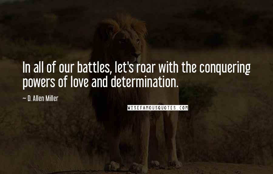 D. Allen Miller Quotes: In all of our battles, let's roar with the conquering powers of love and determination.