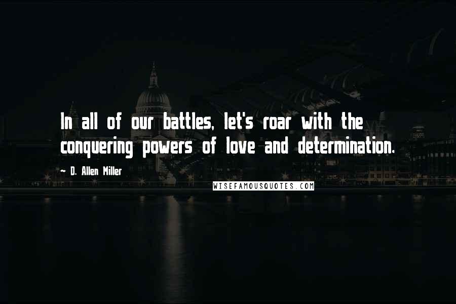 D. Allen Miller Quotes: In all of our battles, let's roar with the conquering powers of love and determination.