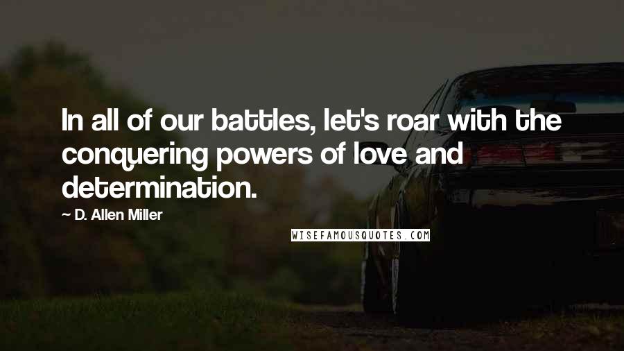 D. Allen Miller Quotes: In all of our battles, let's roar with the conquering powers of love and determination.