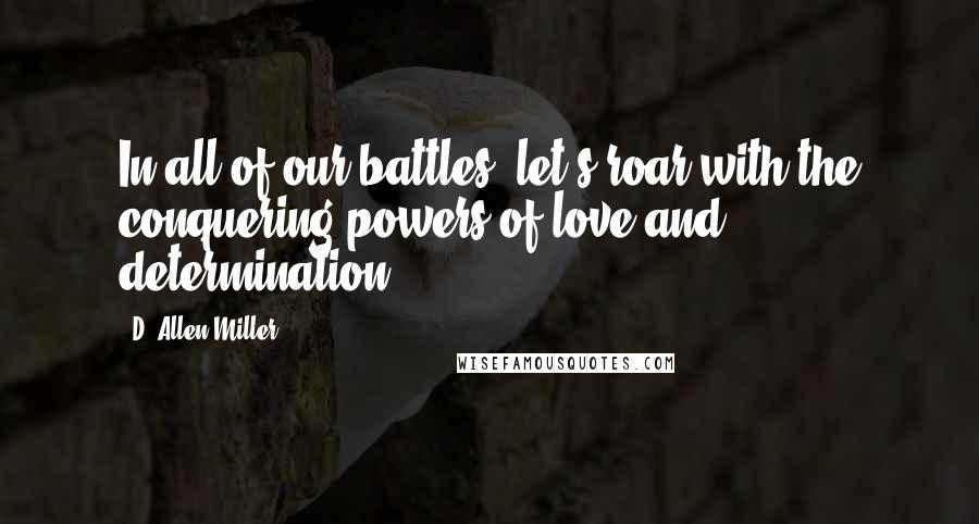 D. Allen Miller Quotes: In all of our battles, let's roar with the conquering powers of love and determination.