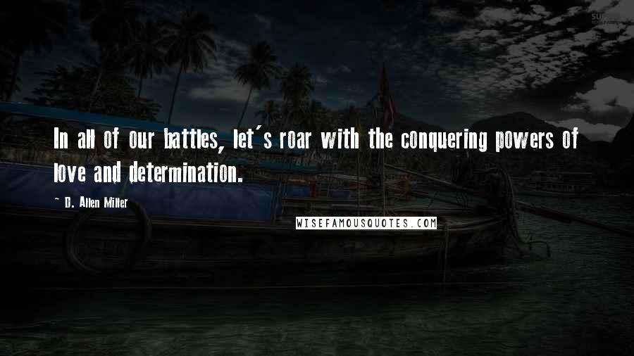 D. Allen Miller Quotes: In all of our battles, let's roar with the conquering powers of love and determination.