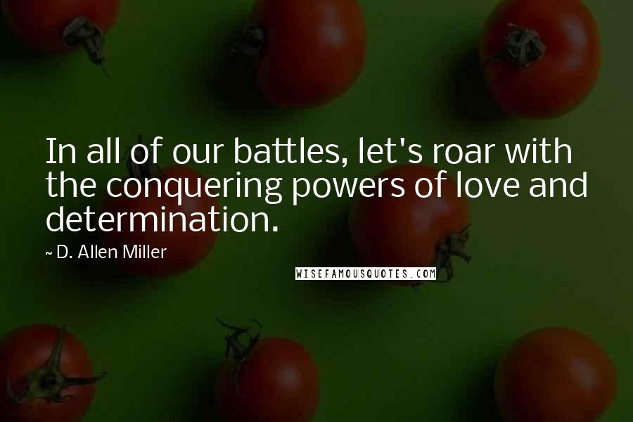 D. Allen Miller Quotes: In all of our battles, let's roar with the conquering powers of love and determination.