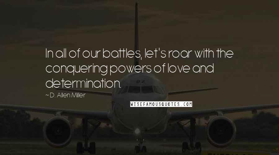 D. Allen Miller Quotes: In all of our battles, let's roar with the conquering powers of love and determination.