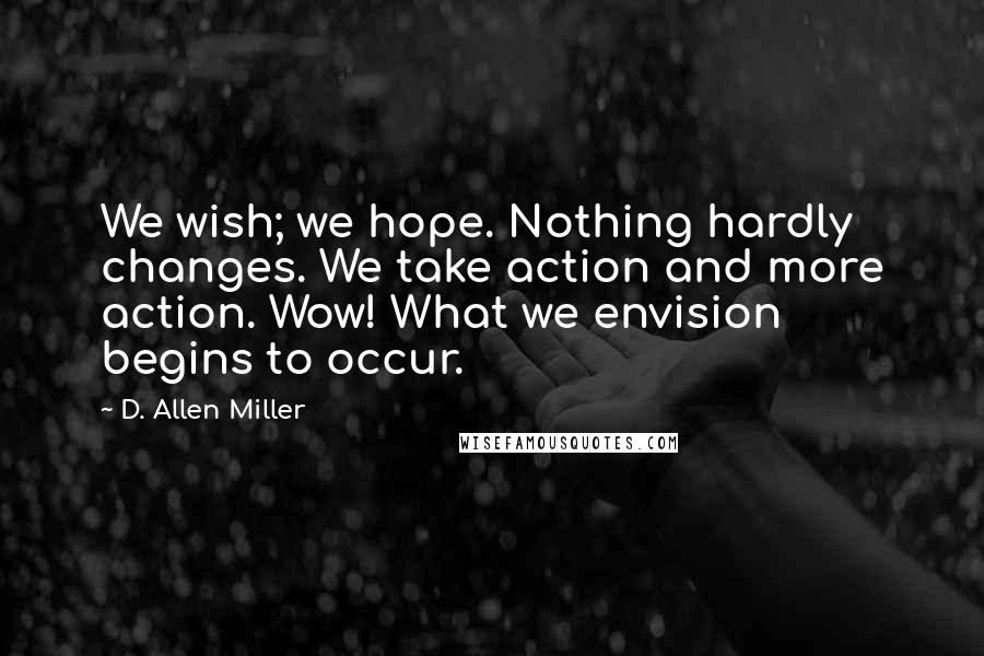D. Allen Miller Quotes: We wish; we hope. Nothing hardly changes. We take action and more action. Wow! What we envision begins to occur.