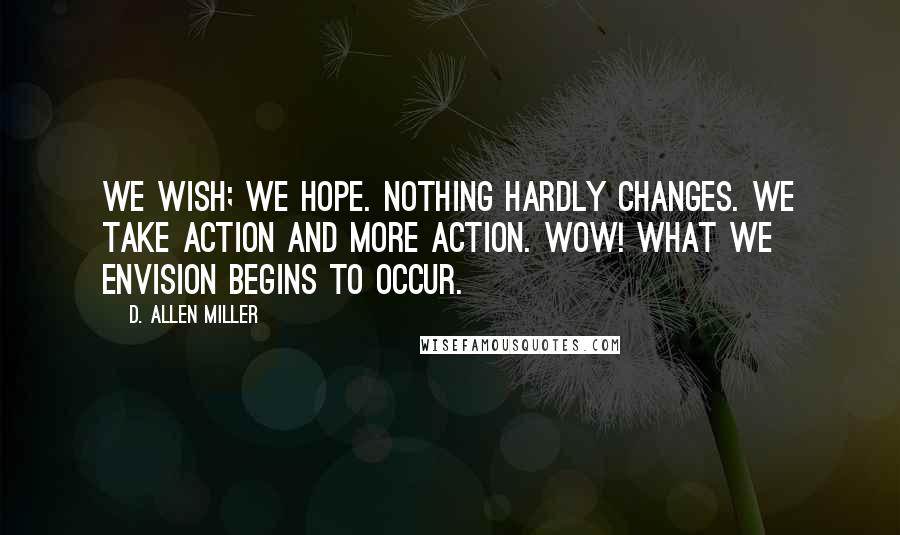 D. Allen Miller Quotes: We wish; we hope. Nothing hardly changes. We take action and more action. Wow! What we envision begins to occur.