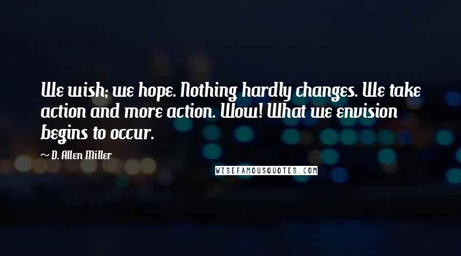 D. Allen Miller Quotes: We wish; we hope. Nothing hardly changes. We take action and more action. Wow! What we envision begins to occur.