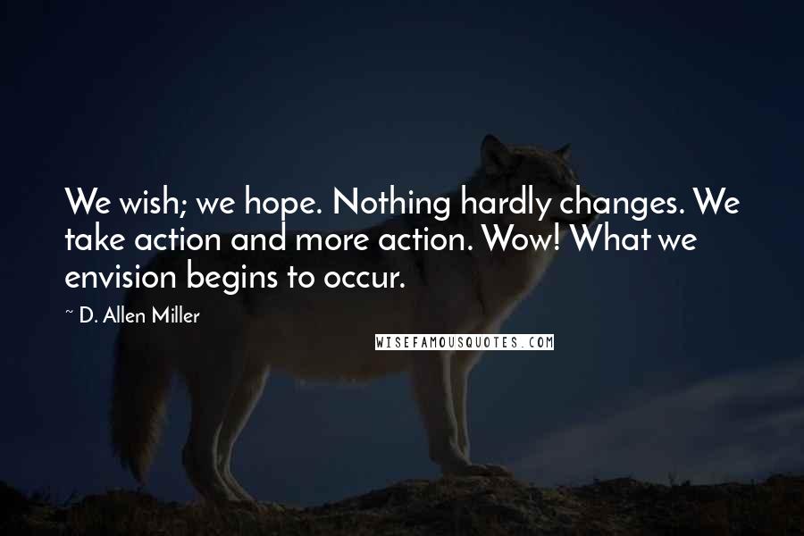 D. Allen Miller Quotes: We wish; we hope. Nothing hardly changes. We take action and more action. Wow! What we envision begins to occur.