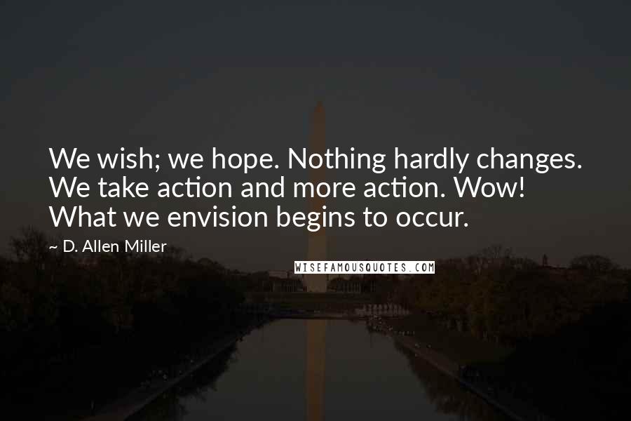 D. Allen Miller Quotes: We wish; we hope. Nothing hardly changes. We take action and more action. Wow! What we envision begins to occur.