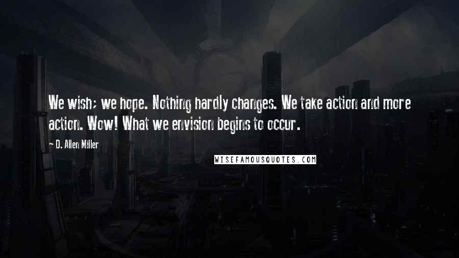 D. Allen Miller Quotes: We wish; we hope. Nothing hardly changes. We take action and more action. Wow! What we envision begins to occur.