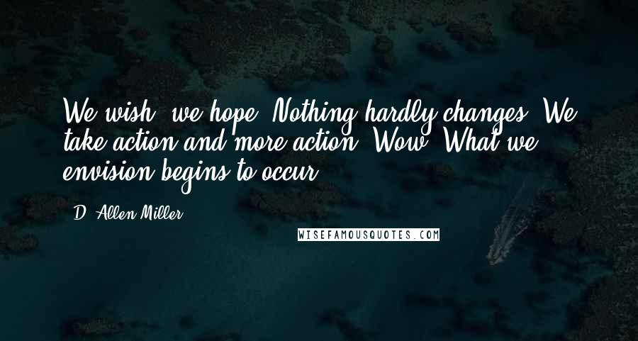 D. Allen Miller Quotes: We wish; we hope. Nothing hardly changes. We take action and more action. Wow! What we envision begins to occur.