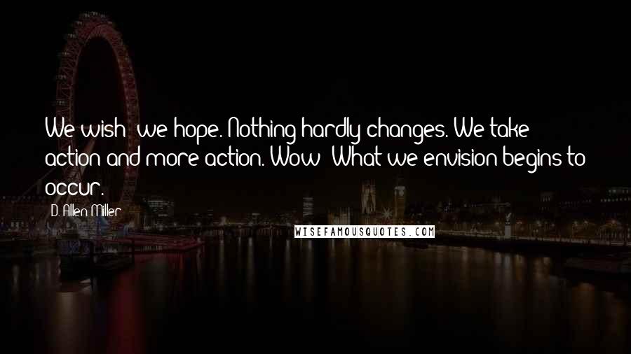 D. Allen Miller Quotes: We wish; we hope. Nothing hardly changes. We take action and more action. Wow! What we envision begins to occur.