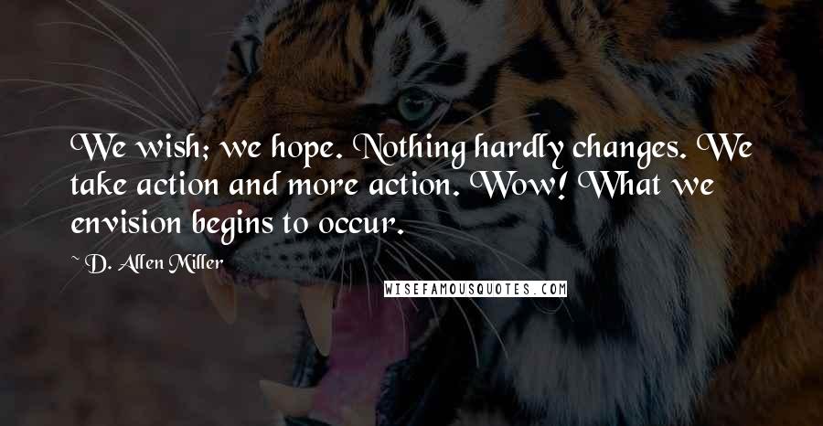 D. Allen Miller Quotes: We wish; we hope. Nothing hardly changes. We take action and more action. Wow! What we envision begins to occur.