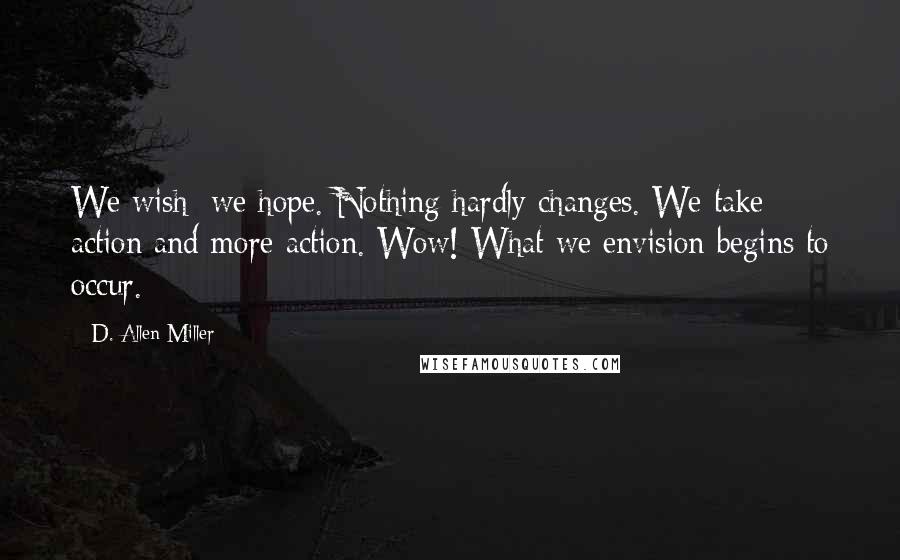 D. Allen Miller Quotes: We wish; we hope. Nothing hardly changes. We take action and more action. Wow! What we envision begins to occur.