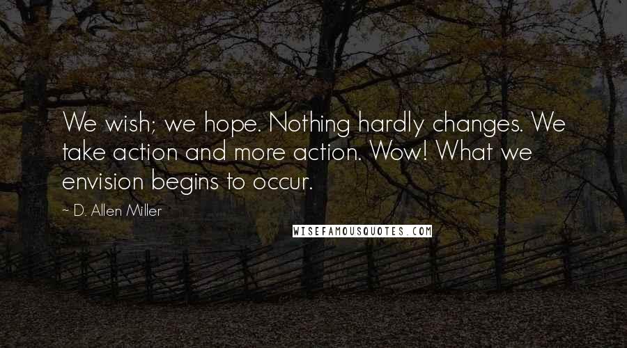 D. Allen Miller Quotes: We wish; we hope. Nothing hardly changes. We take action and more action. Wow! What we envision begins to occur.