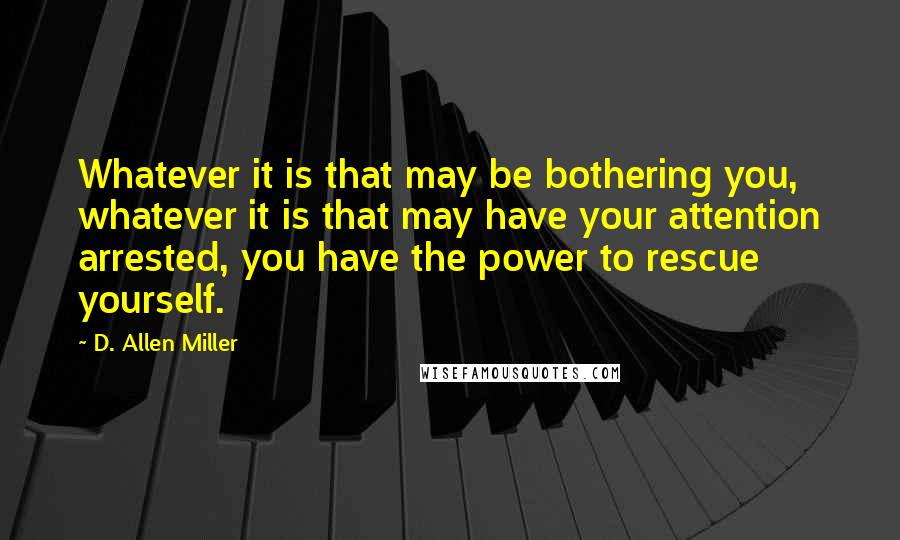 D. Allen Miller Quotes: Whatever it is that may be bothering you, whatever it is that may have your attention arrested, you have the power to rescue yourself.