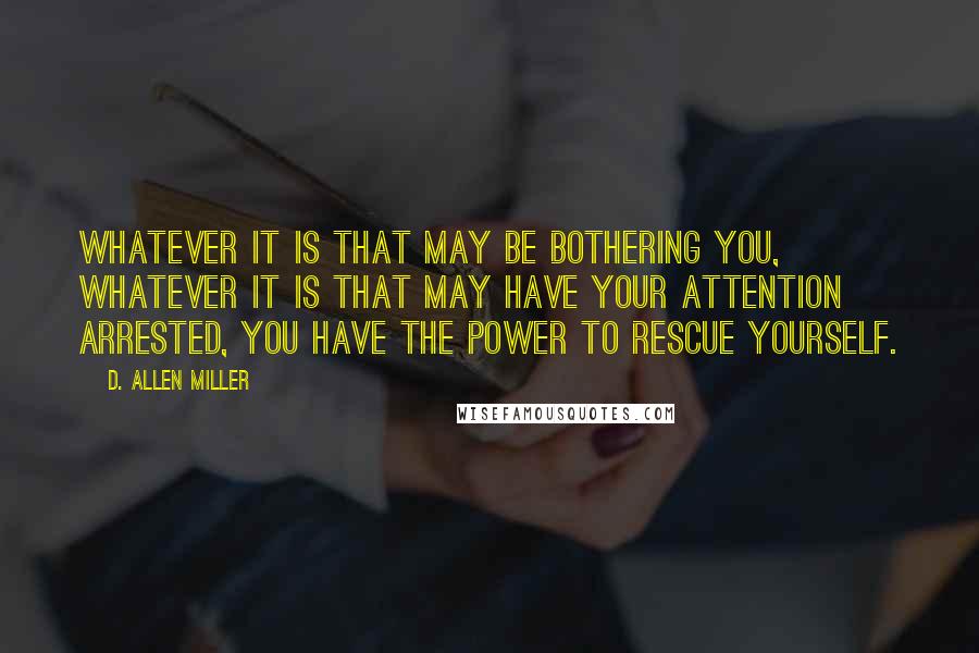 D. Allen Miller Quotes: Whatever it is that may be bothering you, whatever it is that may have your attention arrested, you have the power to rescue yourself.