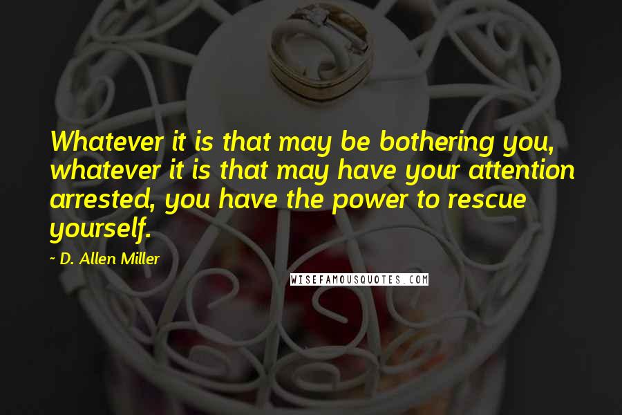 D. Allen Miller Quotes: Whatever it is that may be bothering you, whatever it is that may have your attention arrested, you have the power to rescue yourself.