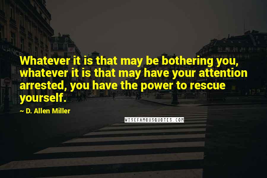 D. Allen Miller Quotes: Whatever it is that may be bothering you, whatever it is that may have your attention arrested, you have the power to rescue yourself.