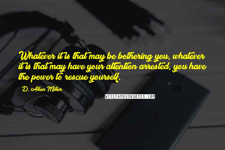 D. Allen Miller Quotes: Whatever it is that may be bothering you, whatever it is that may have your attention arrested, you have the power to rescue yourself.