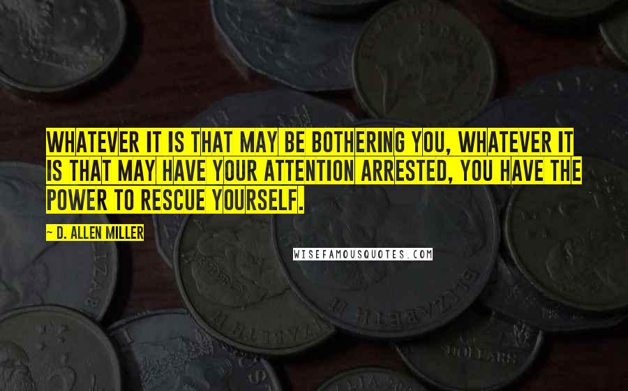 D. Allen Miller Quotes: Whatever it is that may be bothering you, whatever it is that may have your attention arrested, you have the power to rescue yourself.