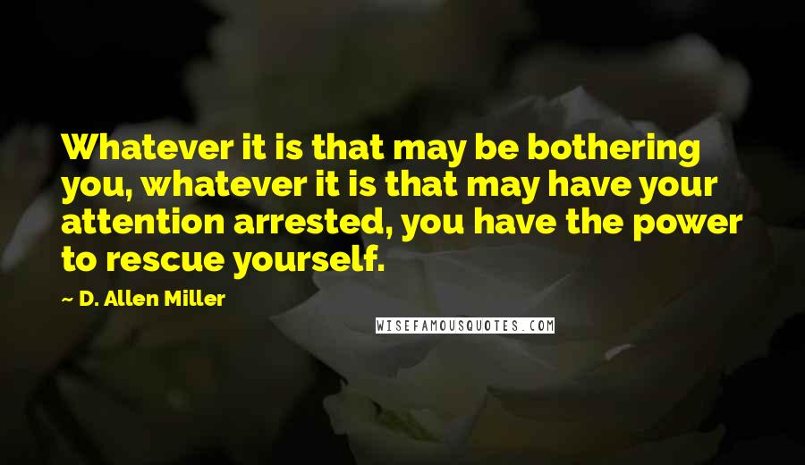 D. Allen Miller Quotes: Whatever it is that may be bothering you, whatever it is that may have your attention arrested, you have the power to rescue yourself.