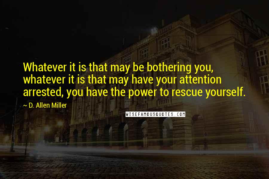 D. Allen Miller Quotes: Whatever it is that may be bothering you, whatever it is that may have your attention arrested, you have the power to rescue yourself.