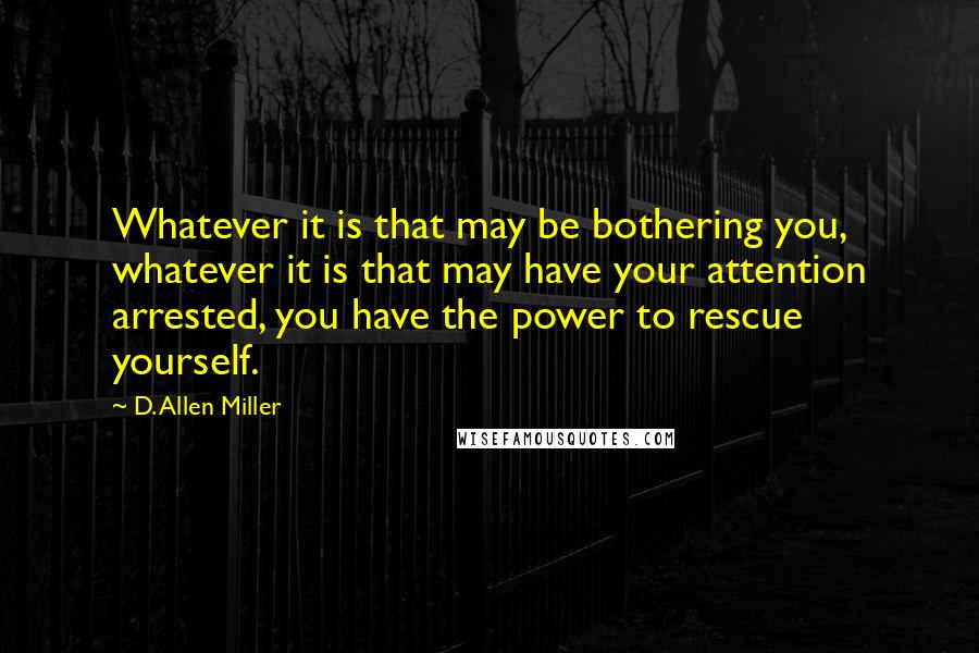 D. Allen Miller Quotes: Whatever it is that may be bothering you, whatever it is that may have your attention arrested, you have the power to rescue yourself.