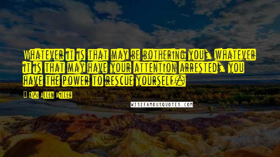 D. Allen Miller Quotes: Whatever it is that may be bothering you, whatever it is that may have your attention arrested, you have the power to rescue yourself.