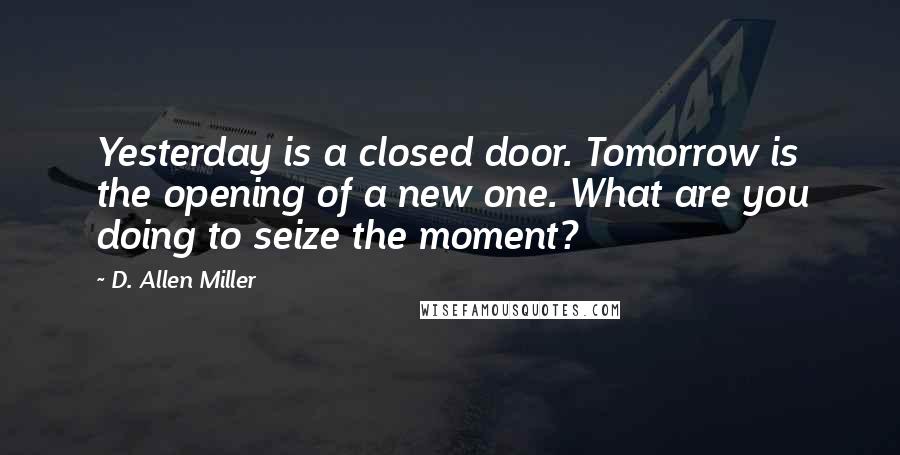 D. Allen Miller Quotes: Yesterday is a closed door. Tomorrow is the opening of a new one. What are you doing to seize the moment?