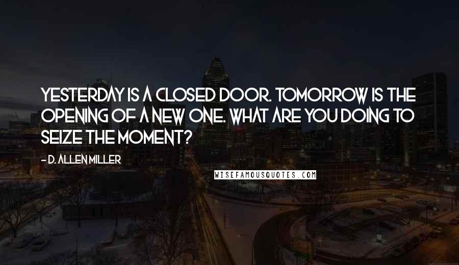 D. Allen Miller Quotes: Yesterday is a closed door. Tomorrow is the opening of a new one. What are you doing to seize the moment?