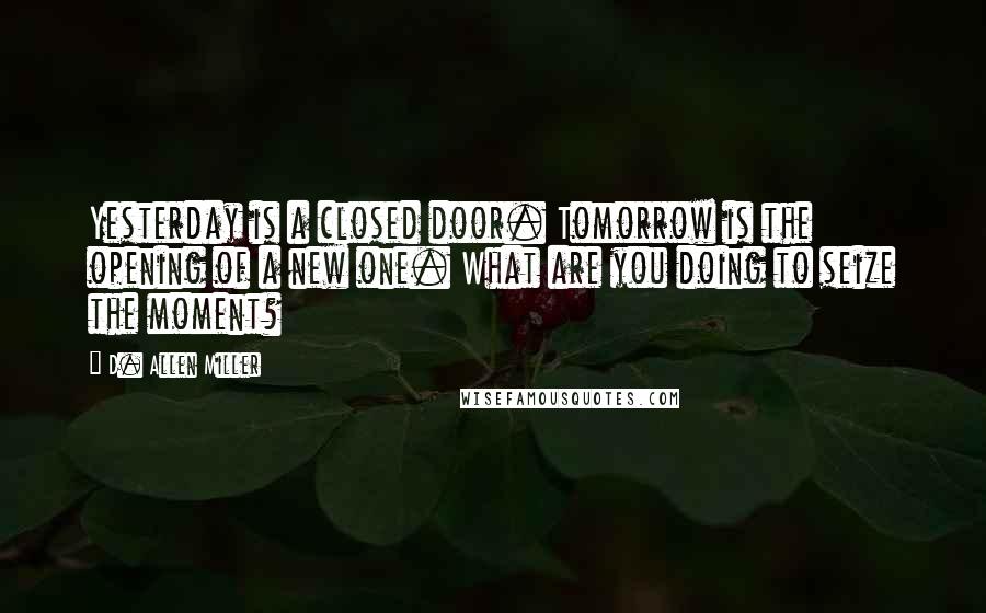 D. Allen Miller Quotes: Yesterday is a closed door. Tomorrow is the opening of a new one. What are you doing to seize the moment?