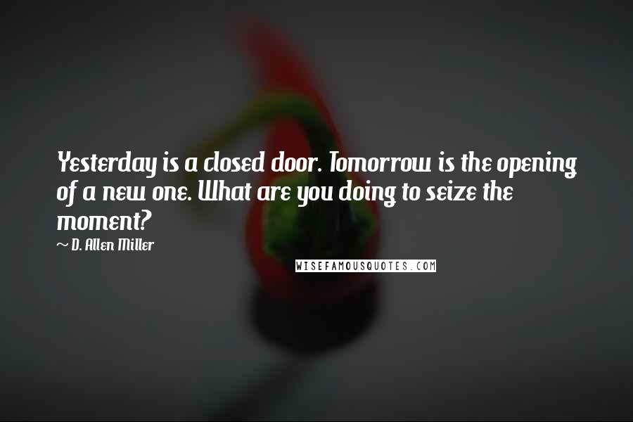 D. Allen Miller Quotes: Yesterday is a closed door. Tomorrow is the opening of a new one. What are you doing to seize the moment?