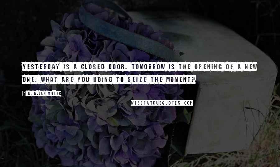 D. Allen Miller Quotes: Yesterday is a closed door. Tomorrow is the opening of a new one. What are you doing to seize the moment?
