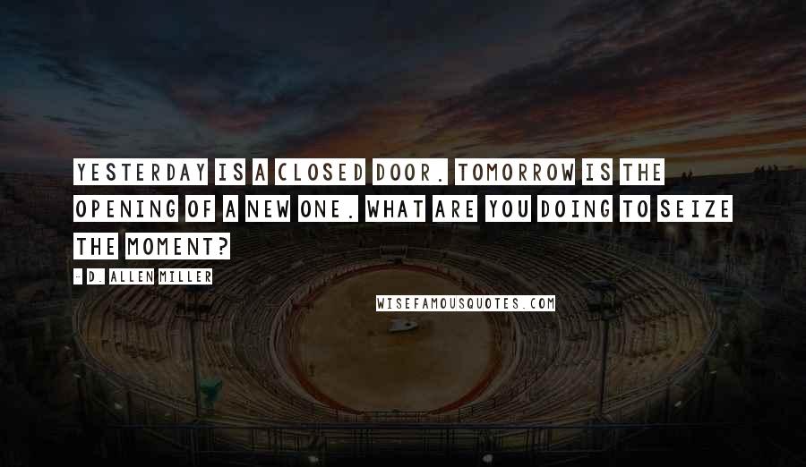 D. Allen Miller Quotes: Yesterday is a closed door. Tomorrow is the opening of a new one. What are you doing to seize the moment?