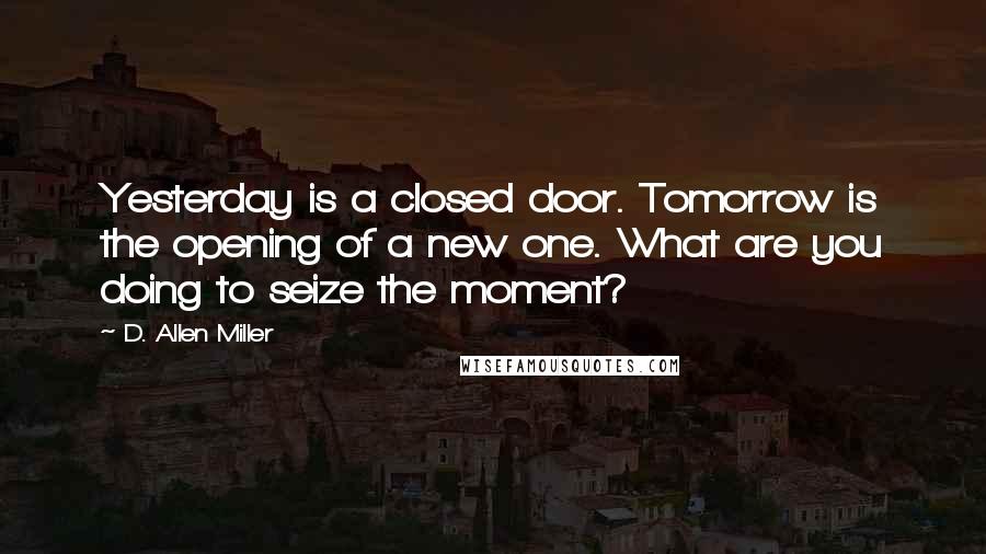 D. Allen Miller Quotes: Yesterday is a closed door. Tomorrow is the opening of a new one. What are you doing to seize the moment?
