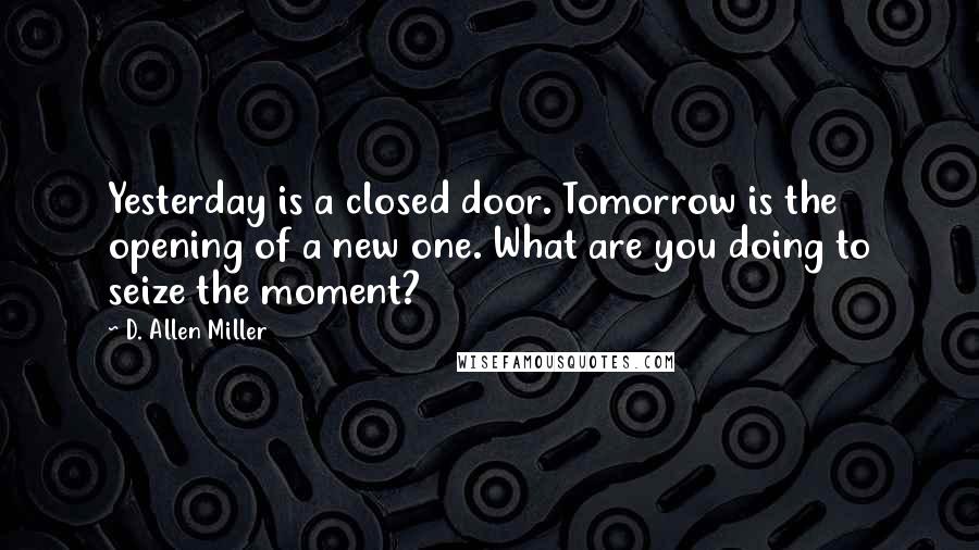 D. Allen Miller Quotes: Yesterday is a closed door. Tomorrow is the opening of a new one. What are you doing to seize the moment?