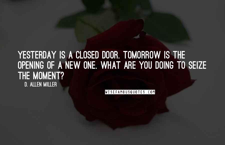 D. Allen Miller Quotes: Yesterday is a closed door. Tomorrow is the opening of a new one. What are you doing to seize the moment?