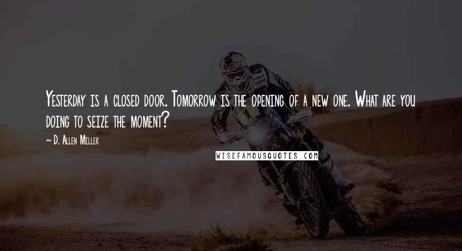 D. Allen Miller Quotes: Yesterday is a closed door. Tomorrow is the opening of a new one. What are you doing to seize the moment?