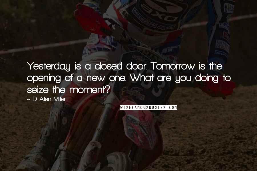 D. Allen Miller Quotes: Yesterday is a closed door. Tomorrow is the opening of a new one. What are you doing to seize the moment?