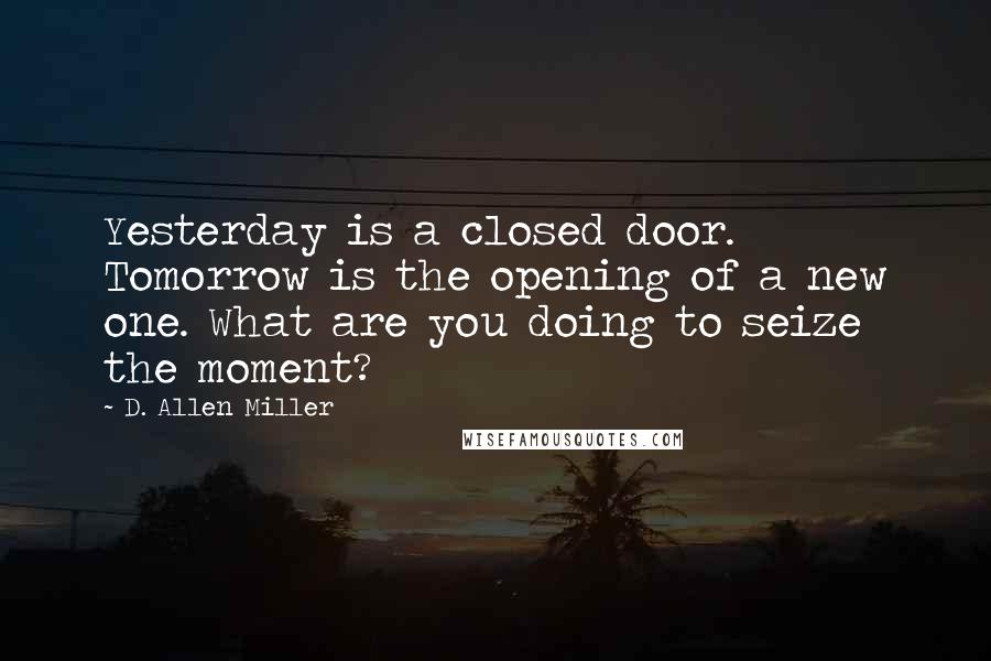 D. Allen Miller Quotes: Yesterday is a closed door. Tomorrow is the opening of a new one. What are you doing to seize the moment?
