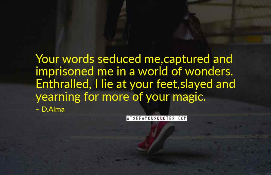 D.Alma Quotes: Your words seduced me,captured and imprisoned me in a world of wonders. Enthralled, I lie at your feet,slayed and yearning for more of your magic.