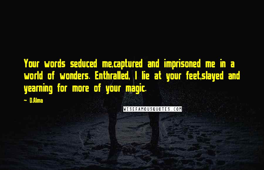 D.Alma Quotes: Your words seduced me,captured and imprisoned me in a world of wonders. Enthralled, I lie at your feet,slayed and yearning for more of your magic.